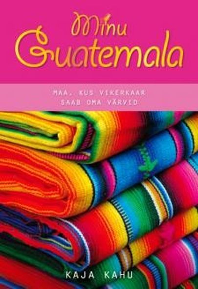 Kaja Kahu «Minu Guatemala: maa, kus vikerkaar saab oma värvid».