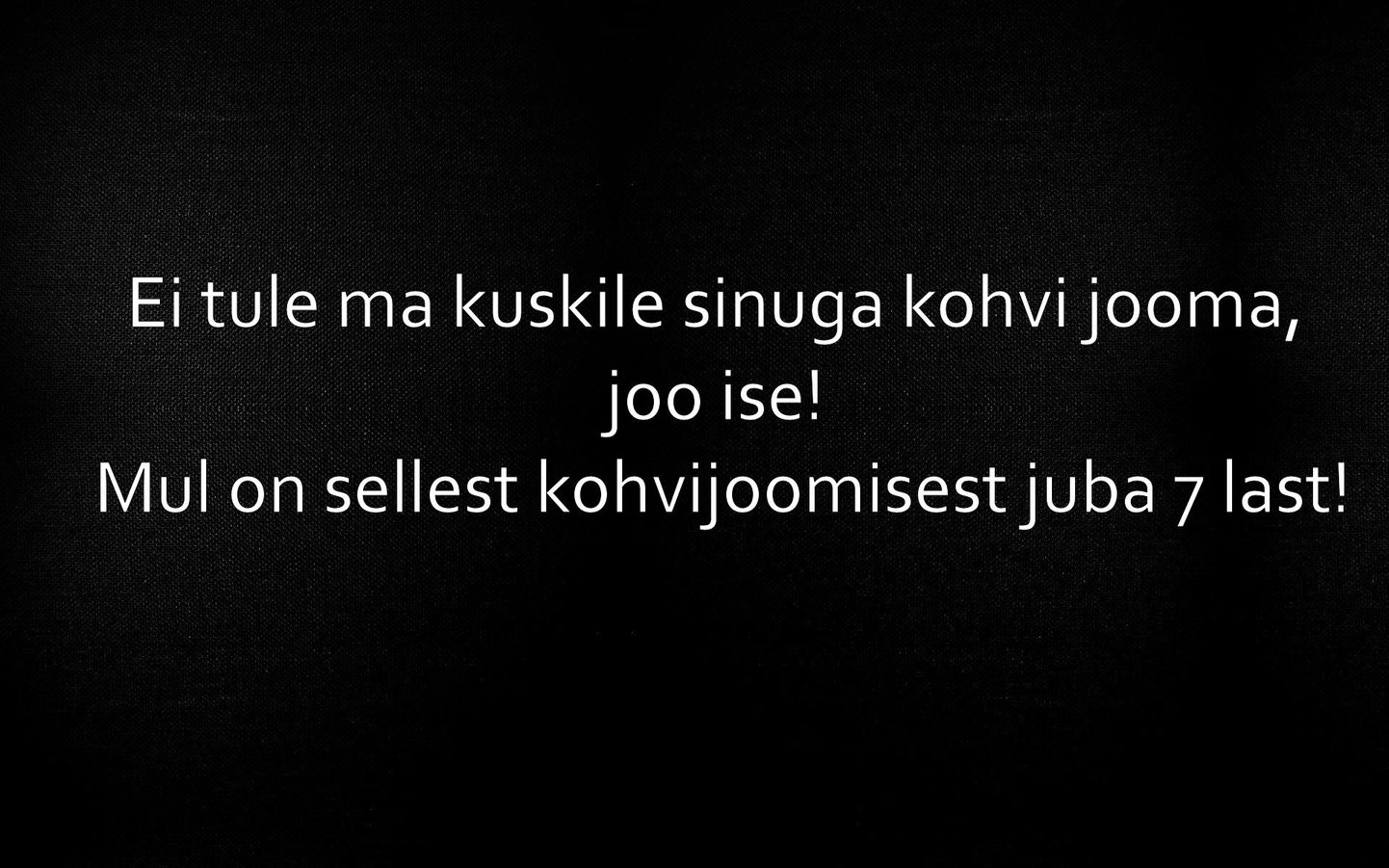 Ei tule ma kuskile sinuga kohvi jooma!